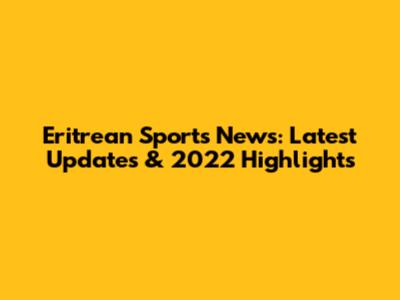 Eritrean Sports News: Latest Updates & 2022 Highlights