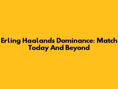 Erling Haaland's Dominance: Match Today And Beyond