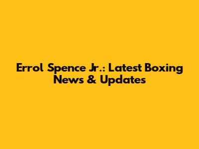 Errol Spence Jr.: Latest Boxing News & Updates