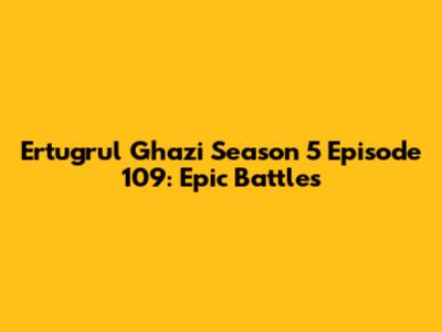 Ertugrul Ghazi Season 5 Episode 109: Epic Battles