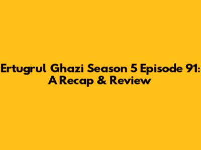 Ertugrul Ghazi Season 5 Episode 91: A Recap & Review