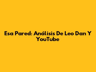 Esa Pared: Análisis De Leo Dan Y YouTube
