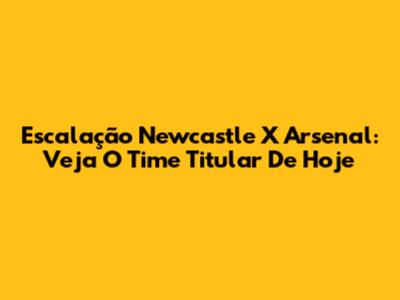 Escalação Newcastle X Arsenal: Veja O Time Titular De Hoje