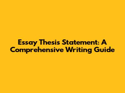 Essay Thesis Statement: A Comprehensive Writing Guide
