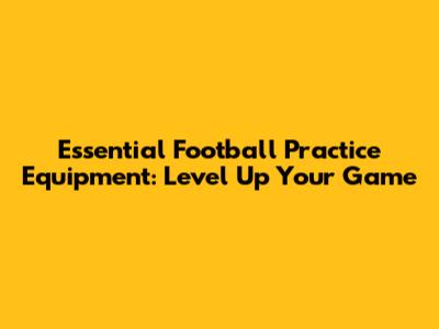 Essential Football Practice Equipment: Level Up Your Game