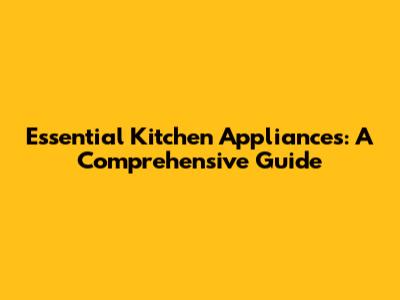 Essential Kitchen Appliances: A Comprehensive Guide