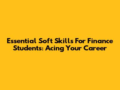 Essential Soft Skills For Finance Students: Acing Your Career