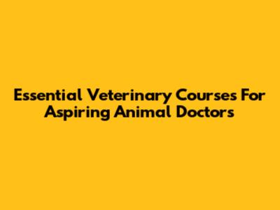Essential Veterinary Courses For Aspiring Animal Doctors