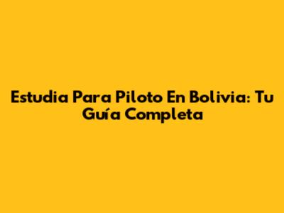 Estudia Para Piloto En Bolivia: Tu Guía Completa