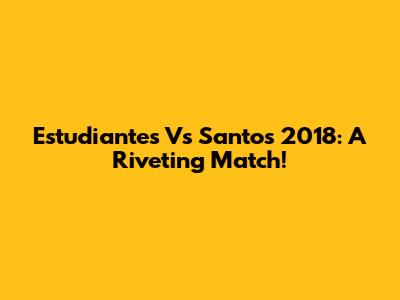 Estudiantes Vs Santos 2018: A Riveting Match!