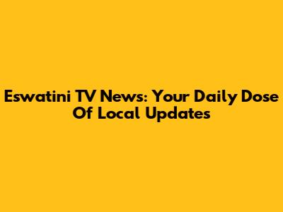 Eswatini TV News: Your Daily Dose Of Local Updates