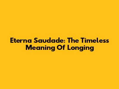 Eterna Saudade: The Timeless Meaning Of Longing