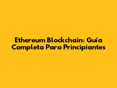 Ethereum Blockchain: Guía Completa Para Principiantes