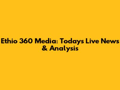 Ethio 360 Media: Today's Live News & Analysis