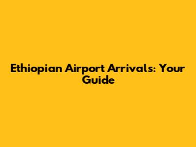Ethiopian Airport Arrivals: Your Guide