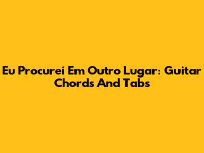Eu Procurei Em Outro Lugar: Guitar Chords And Tabs