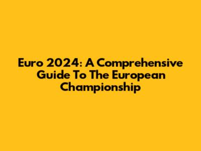 Euro 2024: A Comprehensive Guide To The European Championship