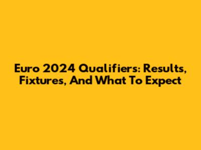 Euro 2024 Qualifiers: Results, Fixtures, And What To Expect