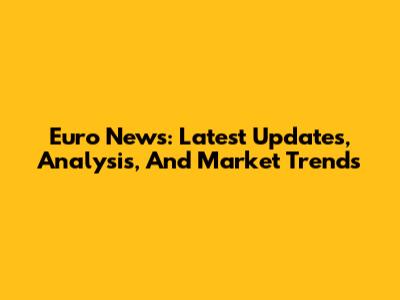Euro News: Latest Updates, Analysis, And Market Trends