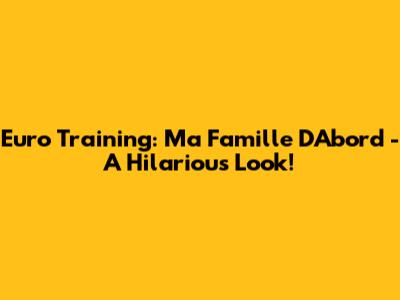 Euro Training: Ma Famille D'Abord - A Hilarious Look!