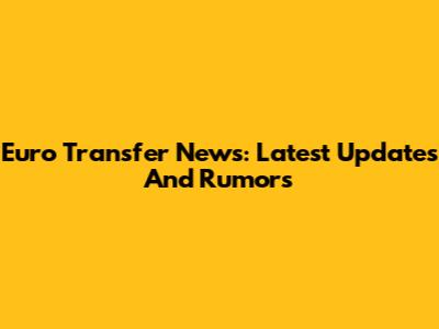 Euro Transfer News: Latest Updates And Rumors