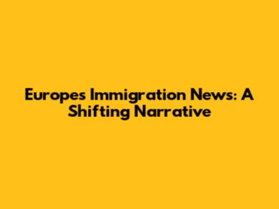 Europe's Immigration News: A Shifting Narrative