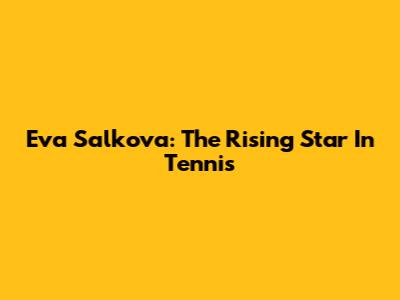 Eva Salkova: The Rising Star In Tennis