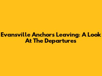 Evansville Anchors Leaving: A Look At The Departures