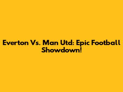 Everton Vs. Man Utd: Epic Football Showdown!