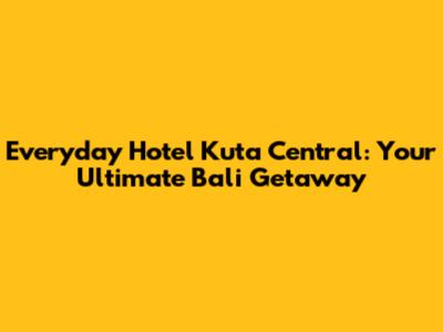 Everyday Hotel Kuta Central: Your Ultimate Bali Getaway
