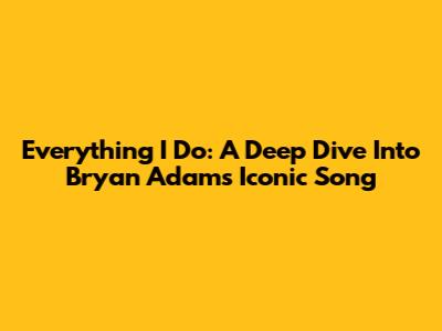 Everything I Do: A Deep Dive Into Bryan Adams' Iconic Song