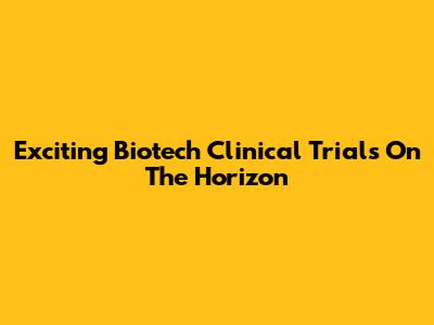 Exciting Biotech Clinical Trials On The Horizon
