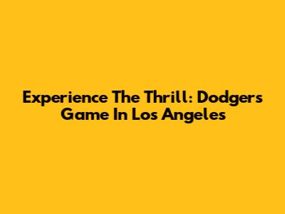 Experience The Thrill: Dodgers Game In Los Angeles