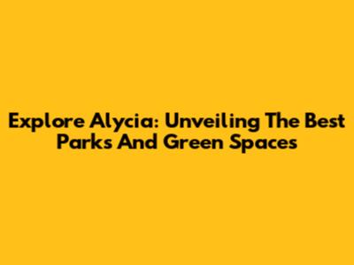 Explore Alycia: Unveiling The Best Parks And Green Spaces