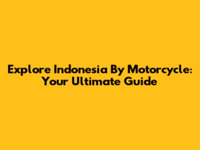 Explore Indonesia By Motorcycle: Your Ultimate Guide