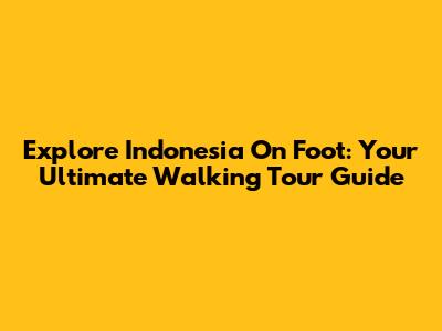 Explore Indonesia On Foot: Your Ultimate Walking Tour Guide