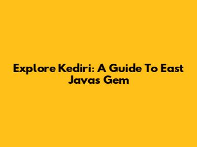Explore Kediri: A Guide To East Java's Gem