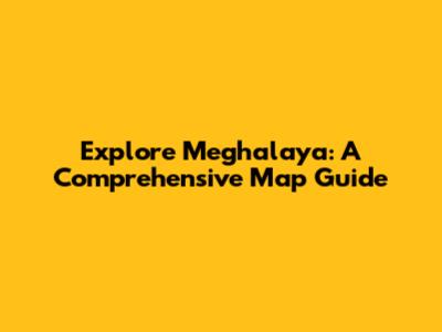 Explore Meghalaya: A Comprehensive Map Guide