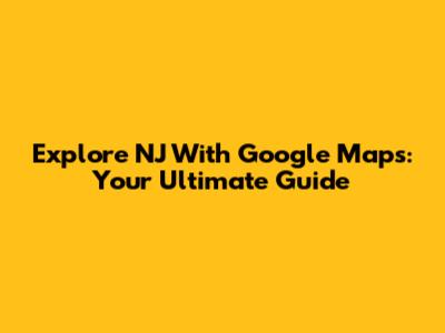 Explore NJ With Google Maps: Your Ultimate Guide