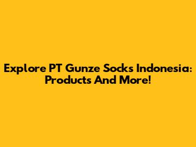 Explore PT Gunze Socks Indonesia: Products And More!