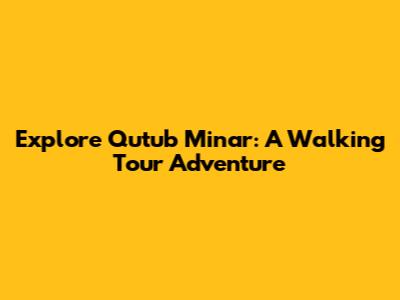 Explore Qutub Minar: A Walking Tour Adventure