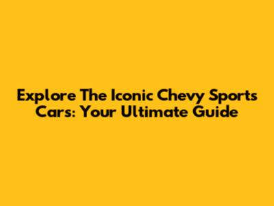 Explore The Iconic Chevy Sports Cars: Your Ultimate Guide