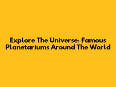 Explore The Universe: Famous Planetariums Around The World