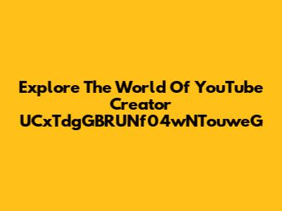 Explore The World Of YouTube Creator UCxTdgGBRUNf04wNTouweG