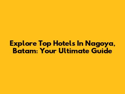 Explore Top Hotels In Nagoya, Batam: Your Ultimate Guide