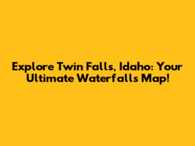 Explore Twin Falls, Idaho: Your Ultimate Waterfalls Map!