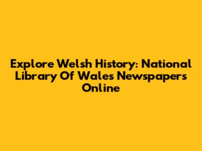 Explore Welsh History: National Library Of Wales Newspapers Online