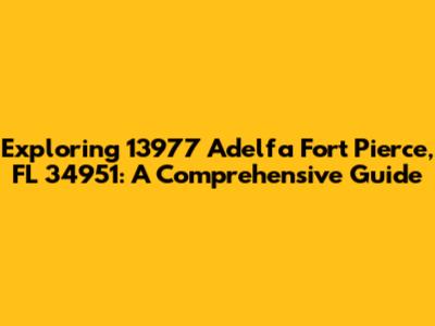 Exploring 13977 Adelfa Fort Pierce, FL 34951: A Comprehensive Guide