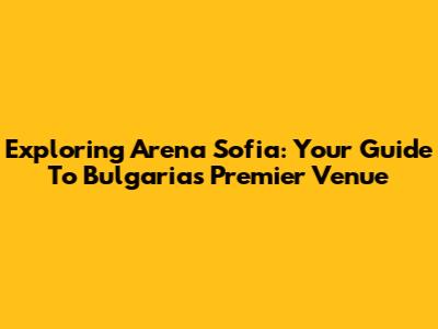 Exploring Arena Sofia: Your Guide To Bulgaria's Premier Venue