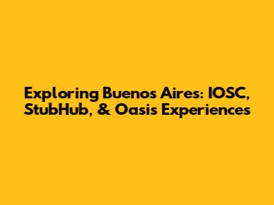 Exploring Buenos Aires: IOSC, StubHub, & Oasis Experiences